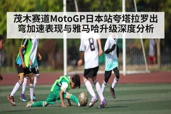 茂木赛道MotoGP日本站夸塔拉罗出弯加速表现与雅马哈升级深度分析（Kaiyun）